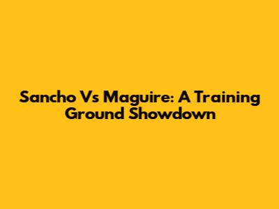 Sancho Vs Maguire: A Training Ground Showdown