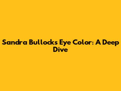 Sandra Bullock's Eye Color: A Deep Dive