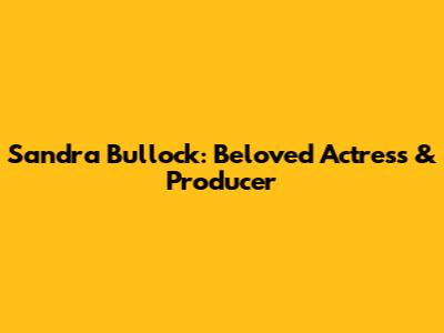 Sandra Bullock: Beloved Actress & Producer