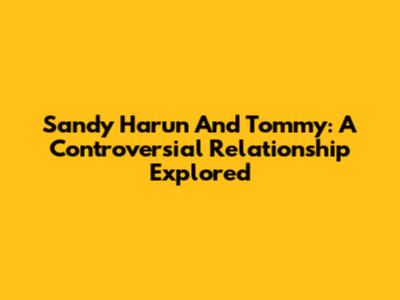 Sandy Harun And Tommy: A Controversial Relationship Explored