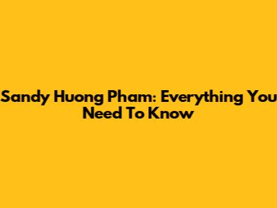 Sandy Huong Pham: Everything You Need To Know