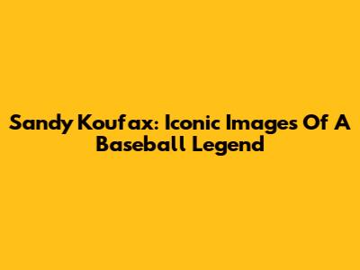 Sandy Koufax: Iconic Images Of A Baseball Legend