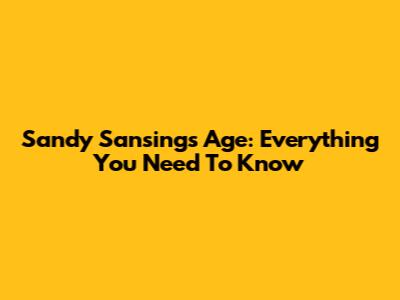Sandy Sansing's Age: Everything You Need To Know