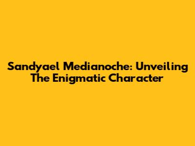 Sandyael Medianoche: Unveiling The Enigmatic Character