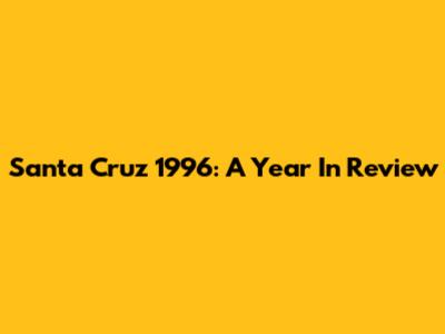 Santa Cruz 1996: A Year In Review