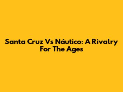 Santa Cruz Vs Náutico: A Rivalry For The Ages