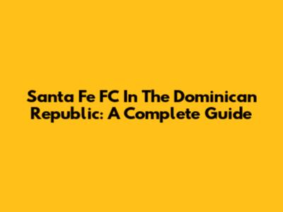 Santa Fe FC In The Dominican Republic: A Complete Guide