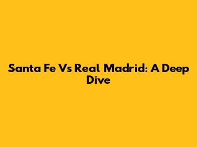 Santa Fe Vs Real Madrid: A Deep Dive