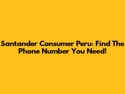 Santander Consumer Peru: Find The Phone Number You Need!