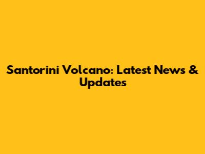 Santorini Volcano: Latest News & Updates