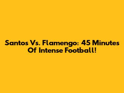 Santos Vs. Flamengo: 45 Minutes Of Intense Football!