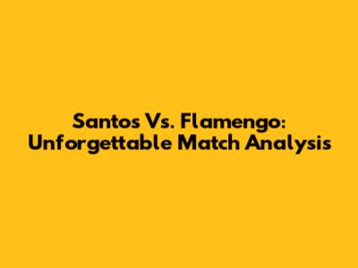 Santos Vs. Flamengo: Unforgettable Match Analysis