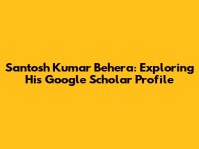 Santosh Kumar Behera: Exploring His Google Scholar Profile