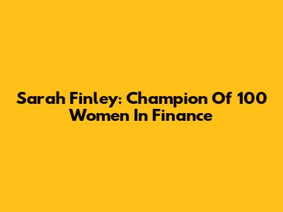 Sarah Finley: Champion Of 100 Women In Finance
