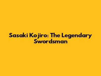 Sasaki Kojiro: The Legendary Swordsman