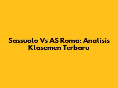 Sassuolo Vs AS Roma: Analisis Klasemen Terbaru