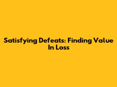 Satisfying Defeats: Finding Value In Loss