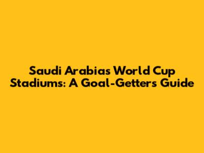 Saudi Arabia's World Cup Stadiums: A Goal-Getter's Guide