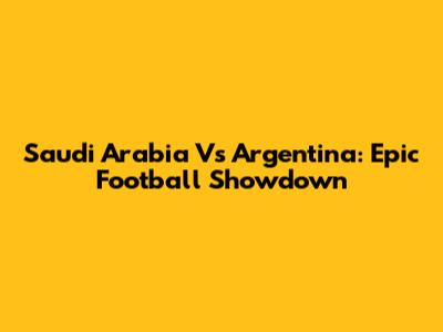 Saudi Arabia Vs Argentina: Epic Football Showdown