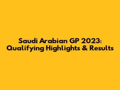 Saudi Arabian GP 2023: Qualifying Highlights & Results