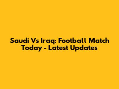 Saudi Vs Iraq: Football Match Today - Latest Updates