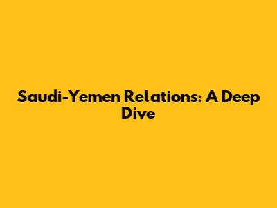 Saudi-Yemen Relations: A Deep Dive