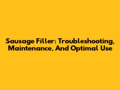 Sausage Filler: Troubleshooting, Maintenance, And Optimal Use