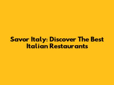 Savor Italy: Discover The Best Italian Restaurants
