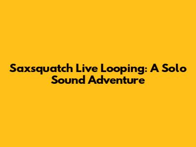 Saxsquatch Live Looping: A Solo Sound Adventure