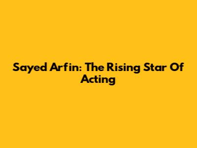 Sayed Arfin: The Rising Star Of Acting