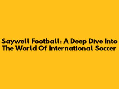 Saywell Football: A Deep Dive Into The World Of International Soccer