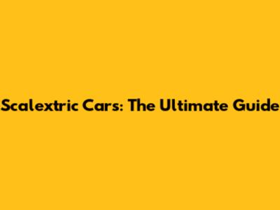 Scalextric Cars: The Ultimate Guide