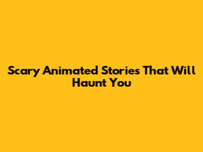 Scary Animated Stories That Will Haunt You