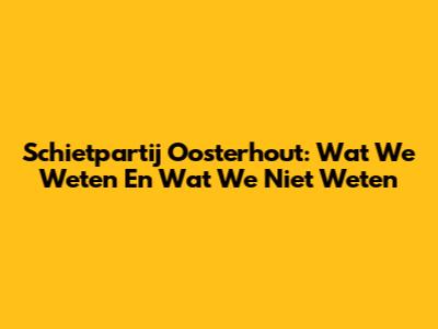 Schietpartij Oosterhout: Wat We Weten En Wat We Niet Weten