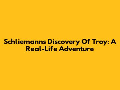 Schliemann's Discovery Of Troy: A Real-Life Adventure