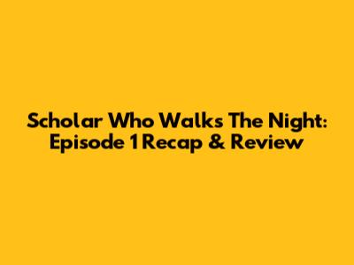Scholar Who Walks The Night: Episode 1 Recap & Review