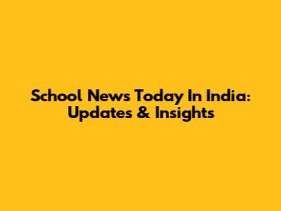 School News Today In India: Updates & Insights