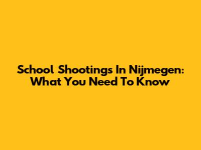 School Shootings In Nijmegen: What You Need To Know