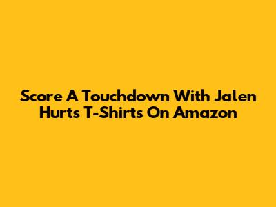 Score A Touchdown With Jalen Hurts T-Shirts On Amazon