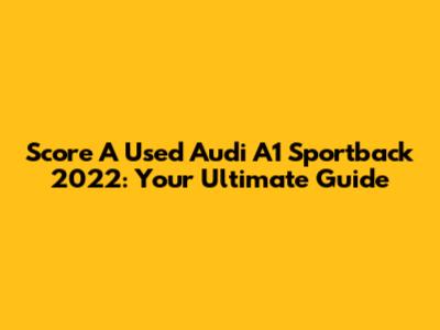Score A Used Audi A1 Sportback 2022: Your Ultimate Guide