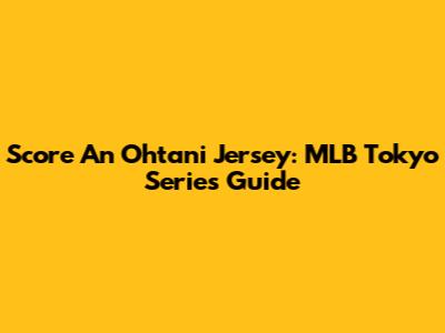 Score An Ohtani Jersey: MLB Tokyo Series Guide