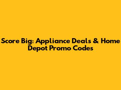 Score Big: Appliance Deals & Home Depot Promo Codes