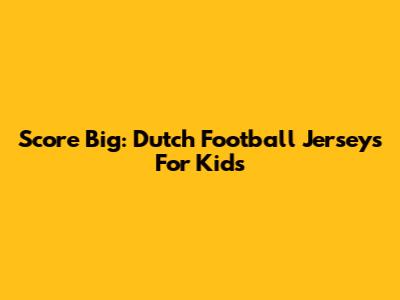Score Big: Dutch Football Jerseys For Kids