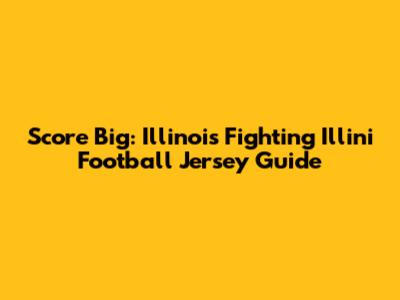 Score Big: Illinois Fighting Illini Football Jersey Guide