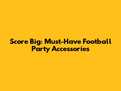 Score Big: Must-Have Football Party Accessories