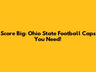 Score Big: Ohio State Football Caps You Need!