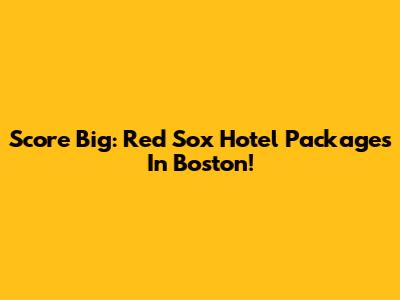 Score Big: Red Sox Hotel Packages In Boston!