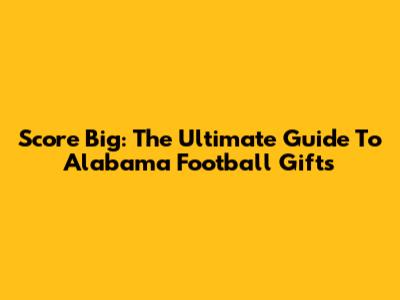 Score Big: The Ultimate Guide To Alabama Football Gifts