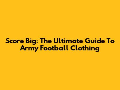 Score Big: The Ultimate Guide To Army Football Clothing