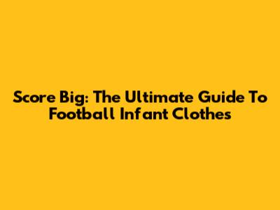 Score Big: The Ultimate Guide To Football Infant Clothes